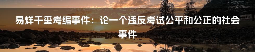 易烊千玺考编事件：论一个违反考试公平和公正的社会事件