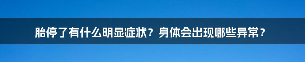 胎停了有什么明显症状？身体会出现哪些异常？