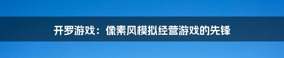 开罗游戏：像素风模拟经营游戏的先锋