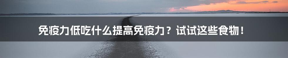 免疫力低吃什么提高免疫力？试试这些食物！