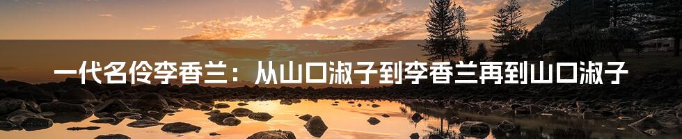 一代名伶李香兰：从山口淑子到李香兰再到山口淑子