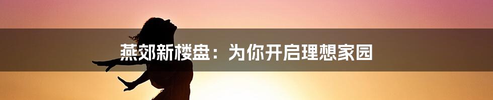 燕郊新楼盘：为你开启理想家园