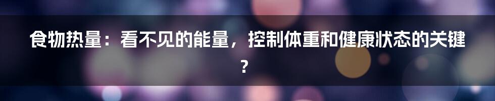 食物热量：看不见的能量，控制体重和健康状态的关键？