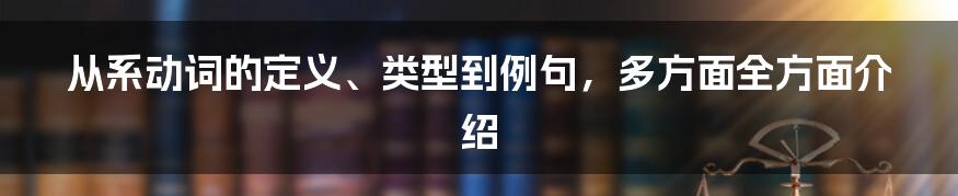 从系动词的定义、类型到例句，多方面全方面介绍