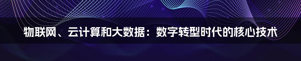 物联网、云计算和大数据：数字转型时代的核心技术