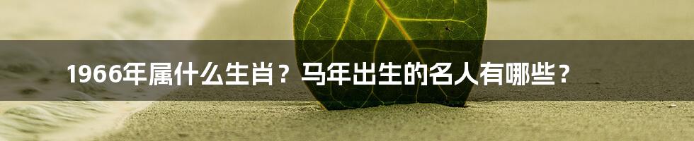 1966年属什么生肖？马年出生的名人有哪些？