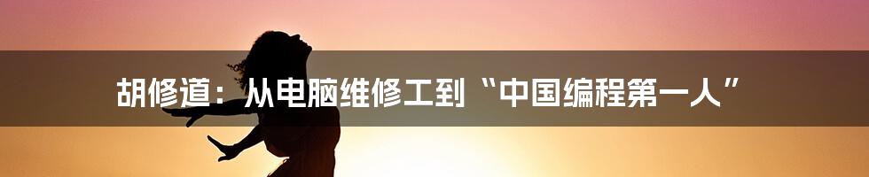 胡修道：从电脑维修工到“中国编程第一人”