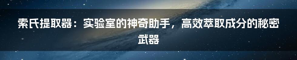 索氏提取器：实验室的神奇助手，高效萃取成分的秘密武器