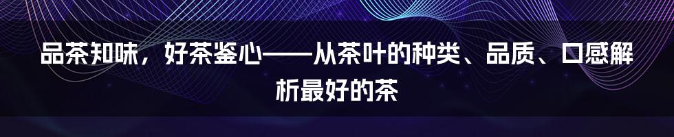 品茶知味，好茶鉴心——从茶叶的种类、品质、口感解析最好的茶