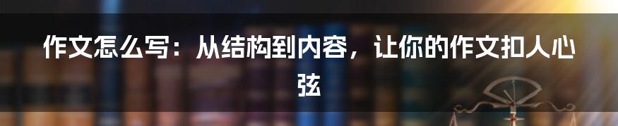 作文怎么写：从结构到内容，让你的作文扣人心弦