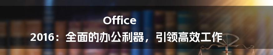 Office 2016：全面的办公利器，引领高效工作