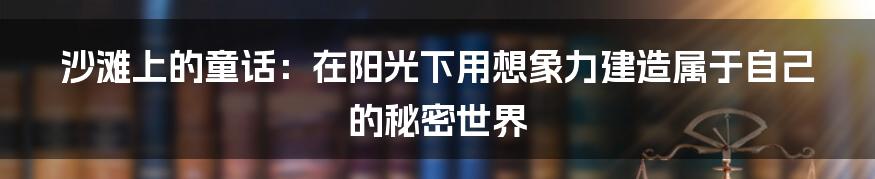 沙滩上的童话：在阳光下用想象力建造属于自己的秘密世界