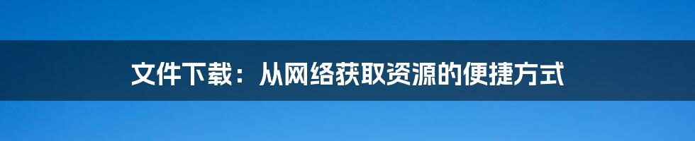 文件下载：从网络获取资源的便捷方式