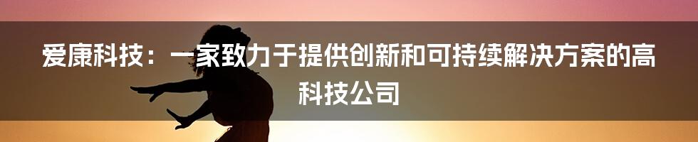 爱康科技：一家致力于提供创新和可持续解决方案的高科技公司