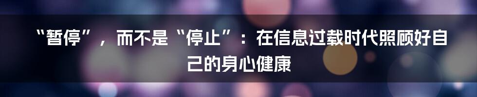 “暂停”，而不是“停止”：在信息过载时代照顾好自己的身心健康