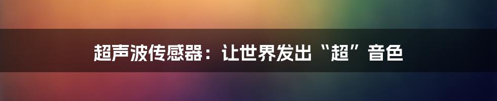 超声波传感器：让世界发出“超”音色