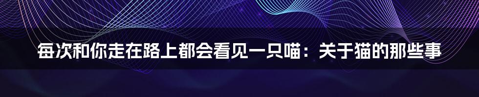 每次和你走在路上都会看见一只喵：关于猫的那些事