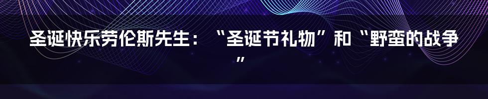 圣诞快乐劳伦斯先生：“圣诞节礼物”和“野蛮的战争”