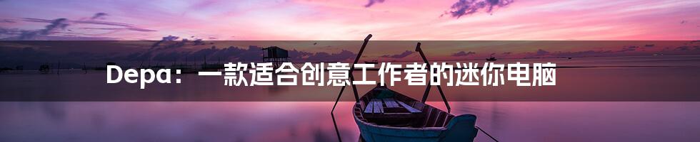 Depa：一款适合创意工作者的迷你电脑