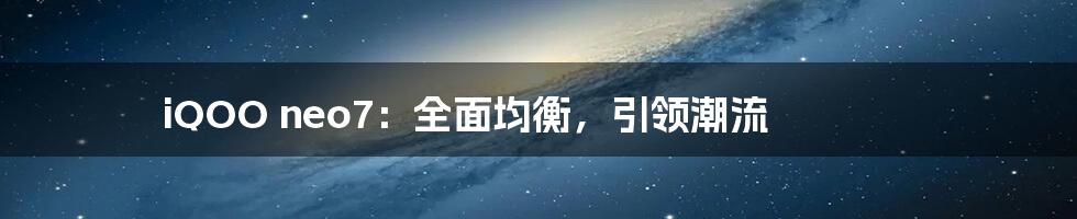 iQOO neo7：全面均衡，引领潮流