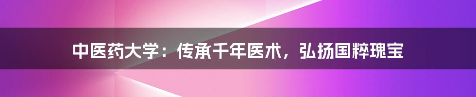 中医药大学：传承千年医术，弘扬国粹瑰宝