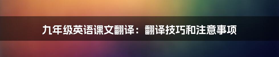 九年级英语课文翻译：翻译技巧和注意事项