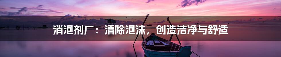 消泡剂厂：清除泡沫，创造洁净与舒适