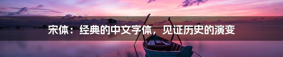 宋体：经典的中文字体，见证历史的演变