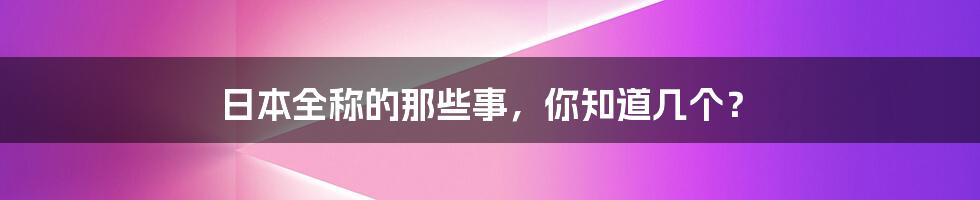 日本全称的那些事，你知道几个？