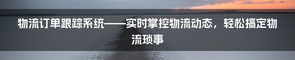 物流订单跟踪系统——实时掌控物流动态，轻松搞定物流琐事