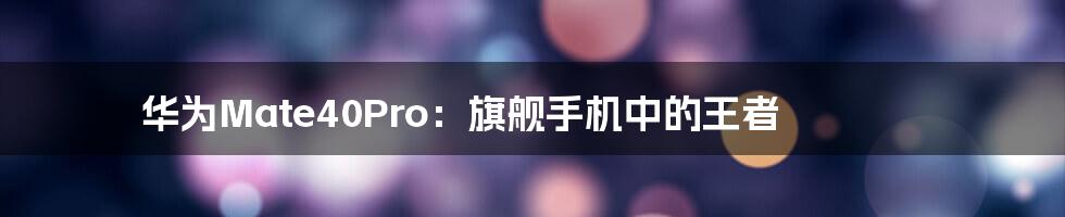 华为Mate40Pro：旗舰手机中的王者