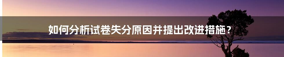 如何分析试卷失分原因并提出改进措施？