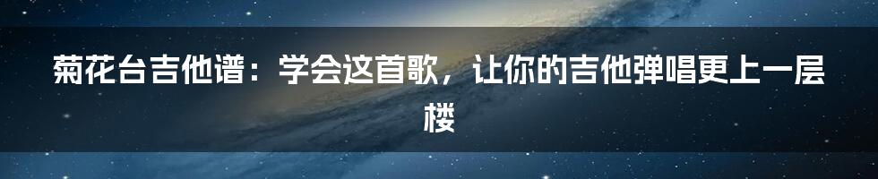 菊花台吉他谱：学会这首歌，让你的吉他弹唱更上一层楼