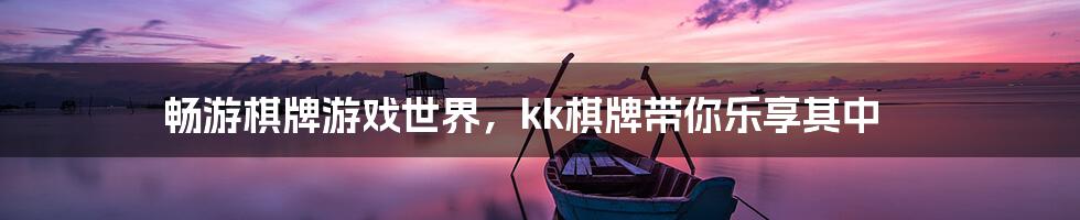 畅游棋牌游戏世界，kk棋牌带你乐享其中