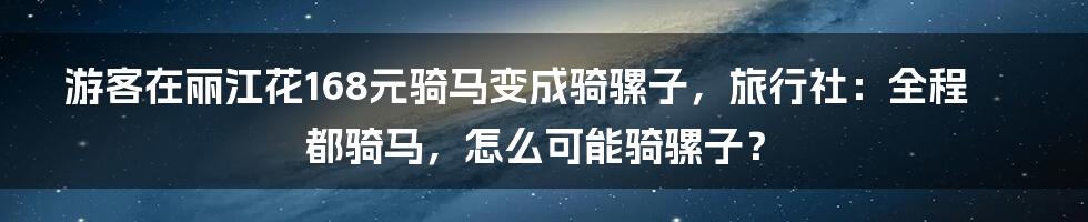 游客在丽江花168元骑马变成骑骡子，旅行社：全程都骑马，怎么可能骑骡子？