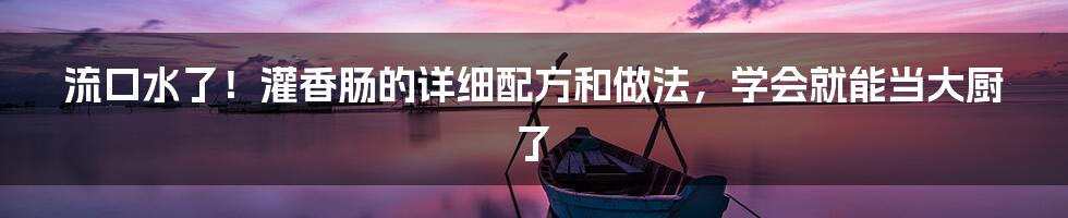 流口水了！灌香肠的详细配方和做法，学会就能当大厨了