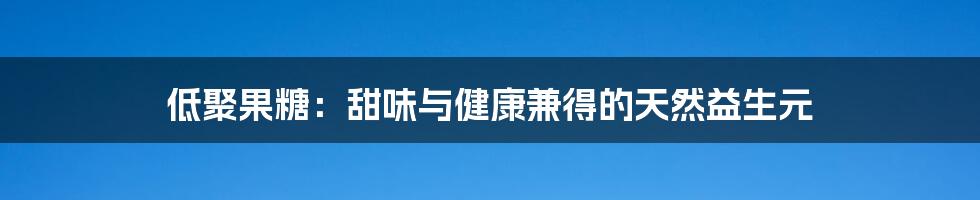 低聚果糖：甜味与健康兼得的天然益生元