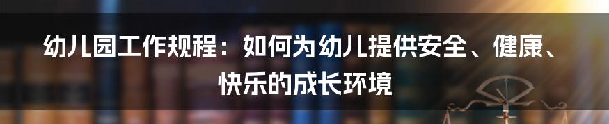 幼儿园工作规程：如何为幼儿提供安全、健康、快乐的成长环境