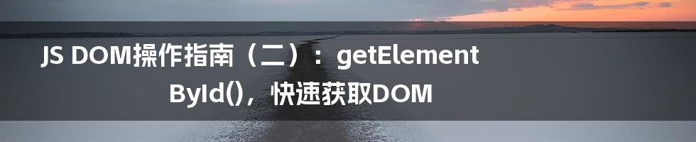 JS DOM操作指南（二）：getElementById()，快速获取DOM