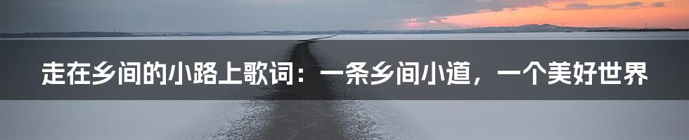 走在乡间的小路上歌词：一条乡间小道，一个美好世界