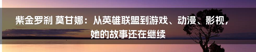 紫金罗刹 莫甘娜：从英雄联盟到游戏、动漫、影视，她的故事还在继续