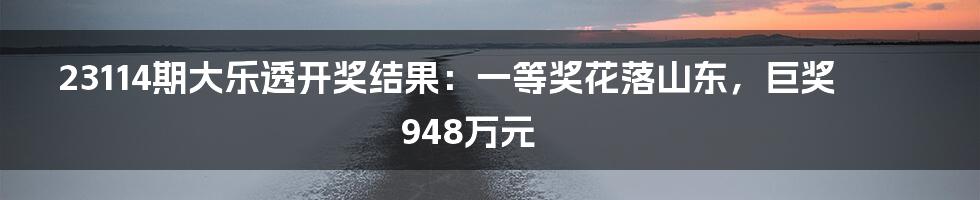 23114期大乐透开奖结果：一等奖花落山东，巨奖948万元