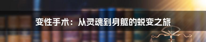 变性手术：从灵魂到身躯的蜕变之旅