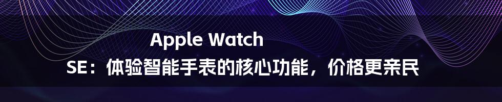 Apple Watch SE：体验智能手表的核心功能，价格更亲民