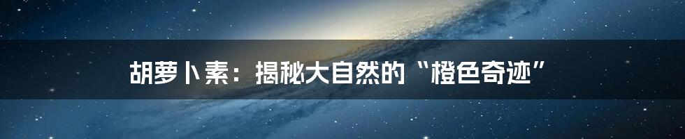 胡萝卜素：揭秘大自然的“橙色奇迹”