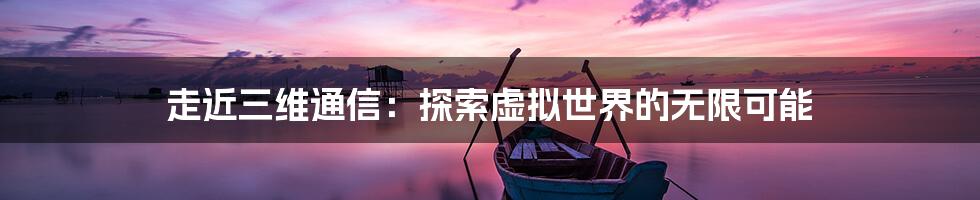 走近三维通信：探索虚拟世界的无限可能