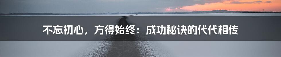 不忘初心，方得始终：成功秘诀的代代相传