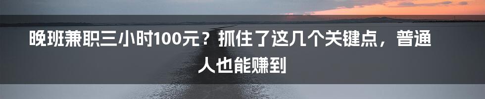 晚班兼职三小时100元？抓住了这几个关键点，普通人也能赚到