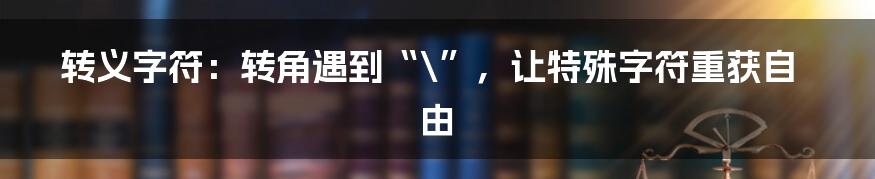 转义字符：转角遇到“\”，让特殊字符重获自由