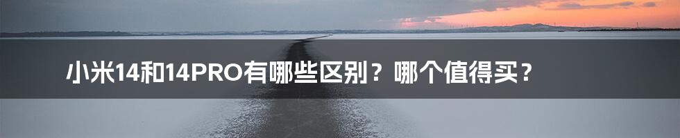 小米14和14PRO有哪些区别？哪个值得买？